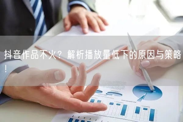 抖音作品不火？解析播放量低下的原因与策略！